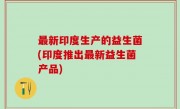 最新印度生产的益生菌(印度推出最新益生菌产品)