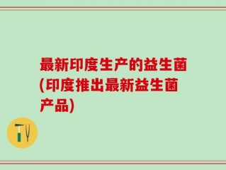 最新印度生产的益生菌(印度推出最新益生菌产品)