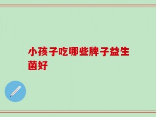 小孩子吃哪些牌子益生菌好