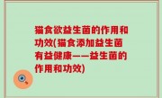 猫食欲益生菌的作用和功效(猫食添加益生菌有益健康——益生菌的作用和功效)