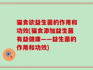 猫食欲益生菌的作用和功效(猫食添加益生菌有益健康——益生菌的作用和功效)