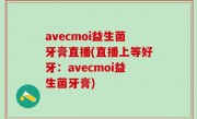 avecmoi益生菌牙膏直播(直播上等好牙：avecmoi益生菌牙膏)