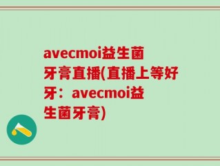 avecmoi益生菌牙膏直播(直播上等好牙：avecmoi益生菌牙膏)
