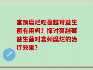 宫颈糜烂吃蔓越莓益生菌有用吗？探讨蔓越莓益生菌对宫颈糜烂的治疗效果？