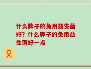 什么牌子的兔用益生菌好？什么牌子的兔用益生菌好一点