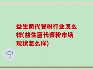 益生菌代餐粉行业怎么样(益生菌代餐粉市场现状怎么样)
