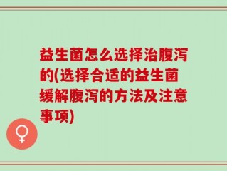 益生菌怎么选择治腹泻的(选择合适的益生菌缓解腹泻的方法及注意事项)