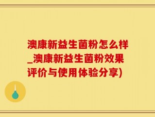 澳康新益生菌粉怎么样_澳康新益生菌粉效果评价与使用体验分享)
