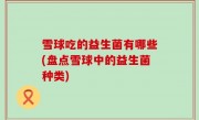 雪球吃的益生菌有哪些(盘点雪球中的益生菌种类)