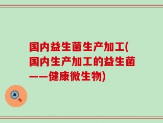 国内益生菌生产加工(国内生产加工的益生菌——健康微生物)
