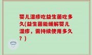 婴儿湿疹吃益生菌吃多久(益生菌能缓解婴儿湿疹，需持续使用多久？)