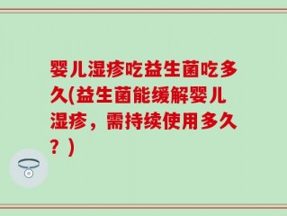 婴儿湿疹吃益生菌吃多久(益生菌能缓解婴儿湿疹，需持续使用多久？)