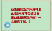益生菌能治疗外痔吗怎么吃(外痔可否通过食用益生菌得到疗效？一文带你了解。)