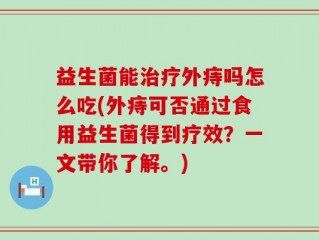 益生菌能治疗外痔吗怎么吃(外痔可否通过食用益生菌得到疗效？一文带你了解。)