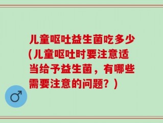 儿童呕吐益生菌吃多少(儿童呕吐时要注意适当给予益生菌，有哪些需要注意的问题？)