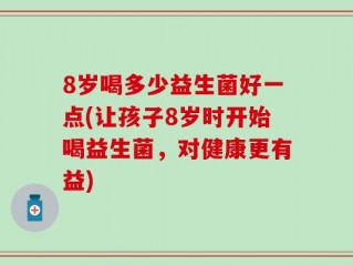 8岁喝多少益生菌好一点(让孩子8岁时开始喝益生菌，对健康更有益)