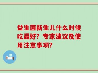 益生菌新生儿什么时候吃最好？专家建议及使用注意事项？