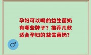 孕妇可以喝的益生菌奶有哪些牌子？推荐几款适合孕妇的益生菌奶？