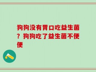 狗狗没有胃口吃益生菌？狗狗吃了益生菌不便便