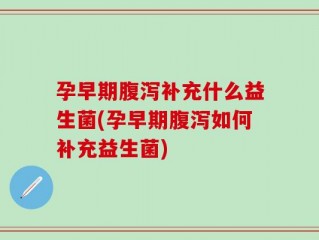 孕早期腹泻补充什么益生菌(孕早期腹泻如何补充益生菌)