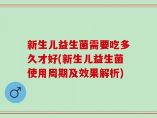 新生儿益生菌需要吃多久才好(新生儿益生菌使用周期及效果解析)