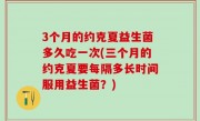 3个月的约克夏益生菌多久吃一次(三个月的约克夏要每隔多长时间服用益生菌？)