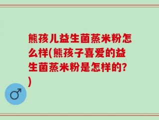 熊孩儿益生菌蒸米粉怎么样(熊孩子喜爱的益生菌蒸米粉是怎样的？)