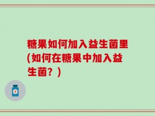 糖果如何加入益生菌里(如何在糖果中加入益生菌？)
