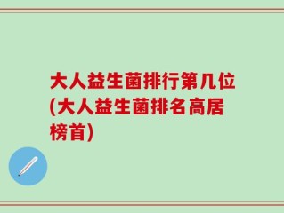 大人益生菌排行第几位(大人益生菌排名高居榜首)
