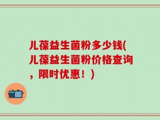 儿葆益生菌粉多少钱(儿葆益生菌粉价格查询，限时优惠！)