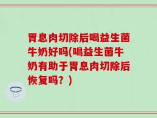胃息肉切除后喝益生菌牛奶好吗(喝益生菌牛奶有助于胃息肉切除后恢复吗？)