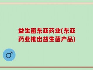 益生菌东亚药业(东亚药业推出益生菌产品)