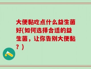 大便黏吃点什么益生菌好(如何选择合适的益生菌，让你告别大便黏？)