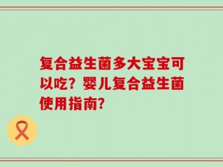 复合益生菌多大宝宝可以吃？婴儿复合益生菌使用指南？
