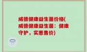 威德健康益生菌价格(威德健康益生菌：健康守护，实惠售价)