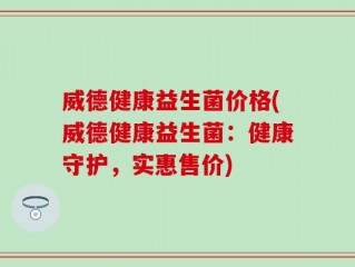 威德健康益生菌价格(威德健康益生菌：健康守护，实惠售价)