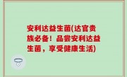 安利达益生菌(达官贵族必备！品尝安利达益生菌，享受健康生活)