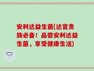 安利达益生菌(达官贵族必备！品尝安利达益生菌，享受健康生活)