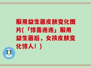 服用益生菌皮肤变化图片(「惊喜连连」服用益生菌后，女孩皮肤变化惊人！)