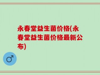 永春堂益生菌价格(永春堂益生菌价格最新公布)