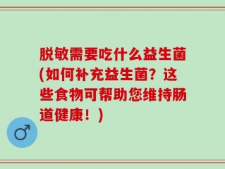 脱敏需要吃什么益生菌(如何补充益生菌？这些食物可帮助您维持肠道健康！)