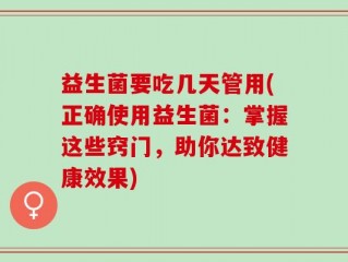 益生菌要吃几天管用(正确使用益生菌：掌握这些窍门，助你达致健康效果)