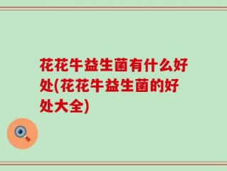 花花牛益生菌有什么好处(花花牛益生菌的好处大全)