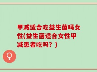 甲减适合吃益生菌吗女性(益生菌适合女性甲减患者吃吗？)