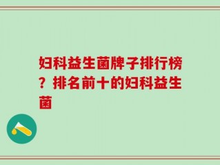 妇科益生菌牌子排行榜？排名前十的妇科益生菌