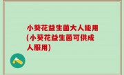 小葵花益生菌大人能用(小葵花益生菌可供成人服用)