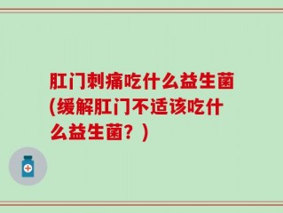 肛门刺痛吃什么益生菌(缓解肛门不适该吃什么益生菌？)