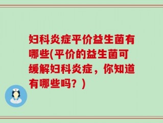 妇科炎症平价益生菌有哪些(平价的益生菌可缓解妇科炎症，你知道有哪些吗？)
