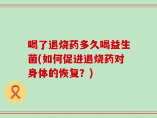 喝了退烧药多久喝益生菌(如何促进退烧药对身体的恢复？)