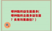 哪种酸奶益生菌最多(哪种酸奶含最多益生菌？食用效果最佳？)